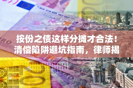 武汉按份之债这样分摊才合法！清偿陷阱避坑指南，律师揭秘关键条款