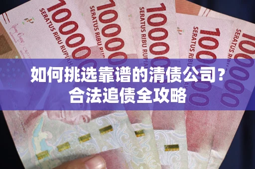 武汉如何挑选靠谱的清债公司?合法追债全攻略 武汉如何挑选靠谱的清债公司?合法追债全攻略