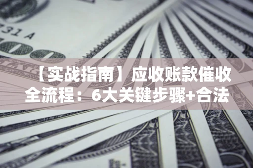 武汉【实战指南】应收账款催收全流程：6大关键步骤+合法回款技巧