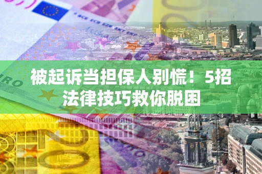 武汉被起诉当担保人别慌！5招法律技巧救你脱困