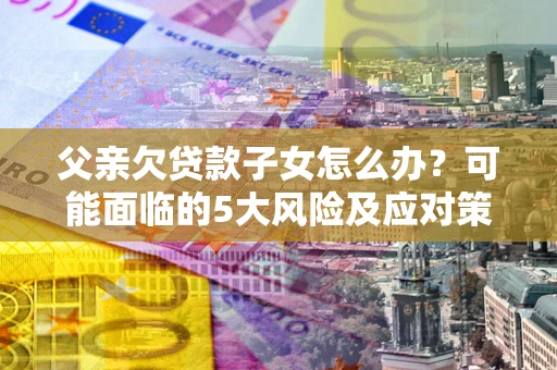 武汉父亲欠贷款子女怎么办?可能面临的5大风险及应对策略 武汉父亲欠贷款子女怎么办?可能面临的5大风险及应对策略