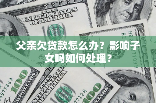 武汉父亲欠贷款怎么办？影响子女吗如何处理？
