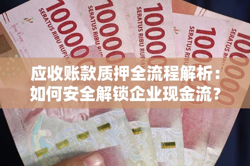 武汉应收账款质押全流程解析：如何安全解锁企业现金流？
