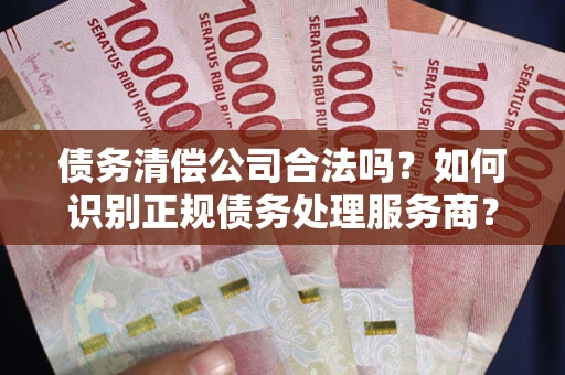 武汉债务清偿公司合法吗？如何识别正规债务处理服务商？