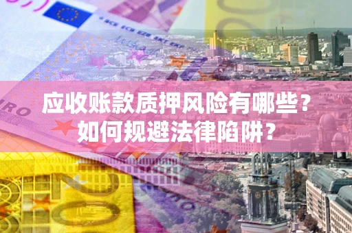 武汉应收账款质押风险有哪些？如何规避法律陷阱？