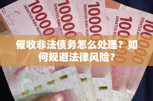 武汉催收非法债务怎么处理？如何规避法律风险？