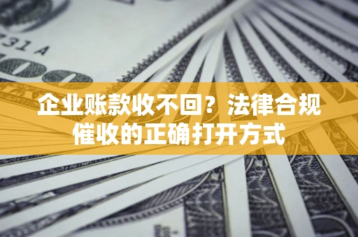 武汉企业账款收不回？法律合规催收的正确打开方式