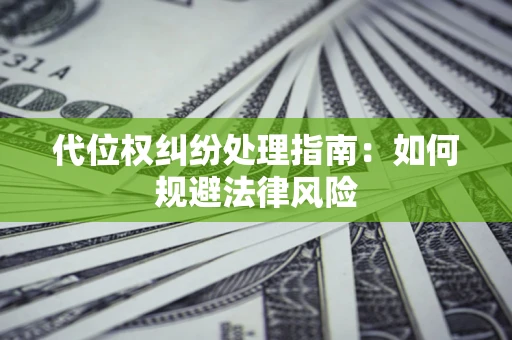 武汉代位权纠纷处理指南:如何规避法律风险 武汉代位权纠纷处理指南:如何规避法律风险