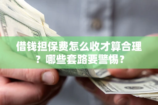 武汉借钱担保费怎么收才算合理？哪些套路要警惕？