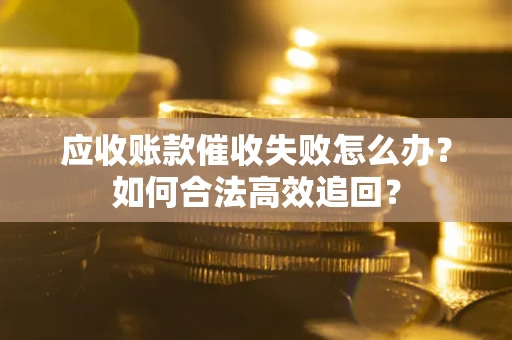 武汉应收账款催收失败怎么办？如何合法高效追回？