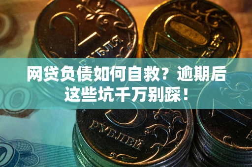 武汉网贷负债如何自救？逾期后这些坑千万别踩！