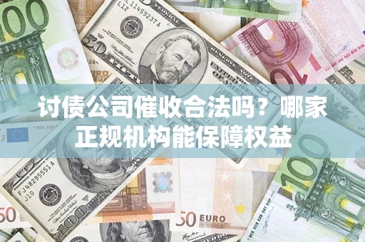 武汉讨债公司催收合法吗？哪家正规机构能保障权益