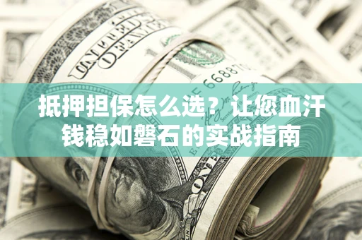 武汉抵押担保怎么选？让您血汗钱稳如磐石的实战指南