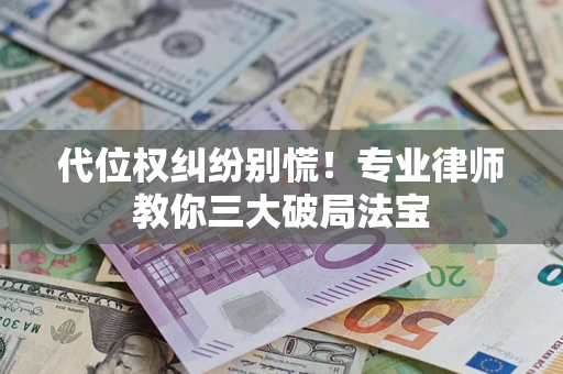 武汉代位权纠纷别慌！专业律师教你三大破局法宝
