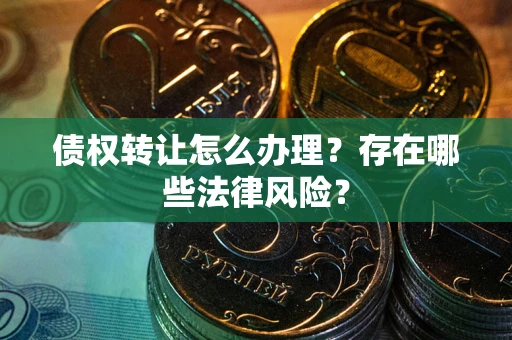 武汉债权转让怎么办理？存在哪些法律风险？