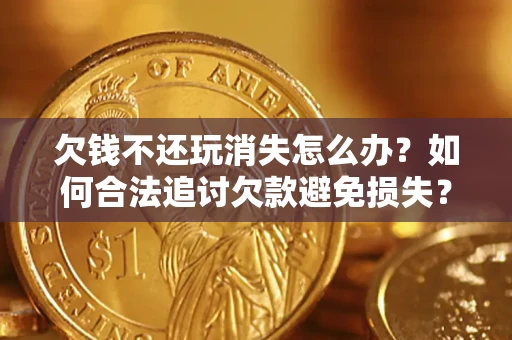 武汉欠钱不还玩消失怎么办?如何合法追讨欠款避免损失? 武汉欠钱不还玩消失怎么办?如何合法追讨欠款避免损失?