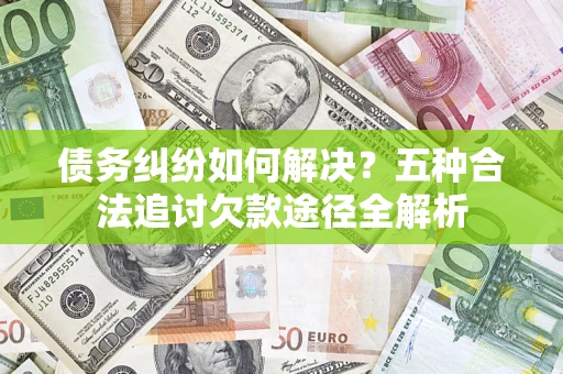武汉债务纠纷如何解决？五种合法追讨欠款途径全解析