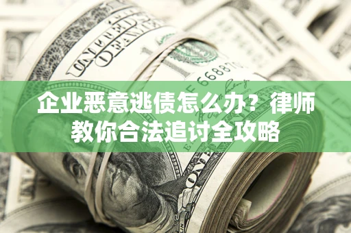 武汉企业恶意逃债怎么办？律师教你合法追讨全攻略
