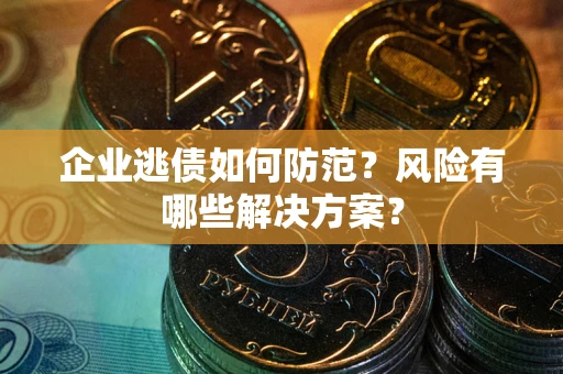 武汉企业逃债如何防范？风险有哪些解决方案？