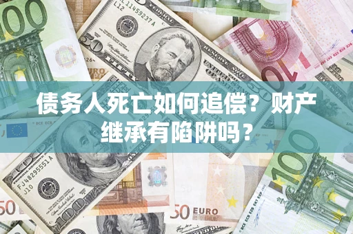 武汉债务人死亡如何追偿？财产继承有陷阱吗？
