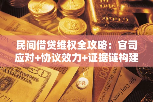 武汉民间借贷维权全攻略：官司应对+协议效力+证据链构建指南