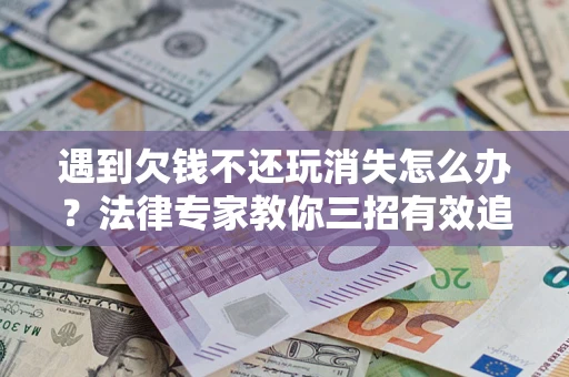 武汉遇到欠钱不还玩消失怎么办？法律专家教你三招有效追债！