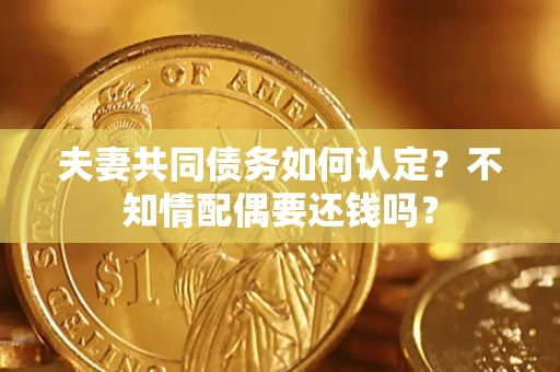 武汉夫妻共同债务如何认定？不知情配偶要还钱吗？