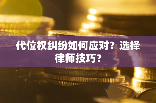 武汉代位权纠纷如何应对？选择律师技巧？