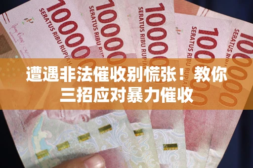 武汉遭遇非法催收别慌张！教你三招应对暴力催收