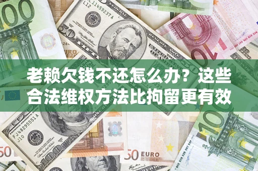 武汉老赖欠钱不还怎么办？这些合法维权方法比拘留更有效