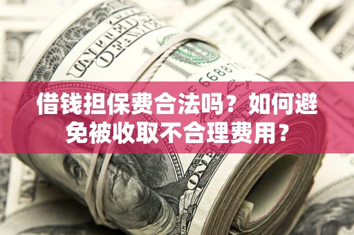 武汉借钱担保费合法吗？如何避免被收取不合理费用？