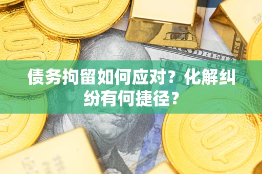 武汉债务拘留如何应对？化解纠纷有何捷径？