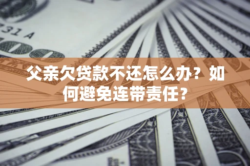 武汉父亲欠贷款不还怎么办？如何避免连带责任？