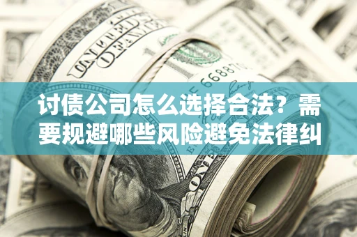 武汉讨债公司怎么选择合法?需要规避哪些风险避免法律纠纷? 武汉讨债公司怎么选择合法?需要规避哪些风险避免法律纠纷?