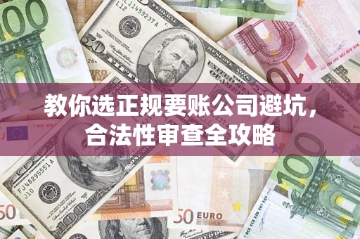 武汉教你选正规要账公司避坑，合法性审查全攻略