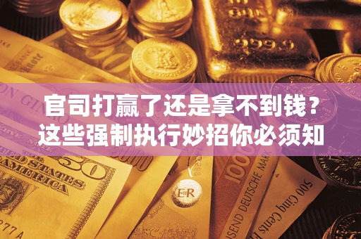 武汉官司打赢了还是拿不到钱？这些强制执行妙招你必须知道