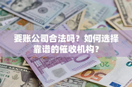 武汉要账公司合法吗？如何选择靠谱的催收机构？