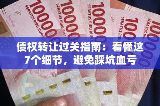 武汉债权转让过关指南：看懂这7个细节，避免踩坑血亏