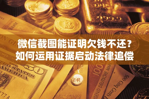 武汉微信截图能证明欠钱不还？如何运用证据启动法律追偿程序？