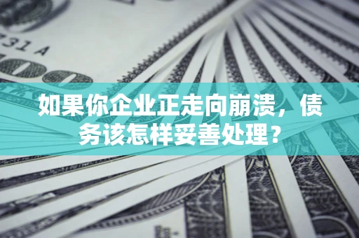 武汉如果你企业正走向崩溃，债务该怎样妥善处理？