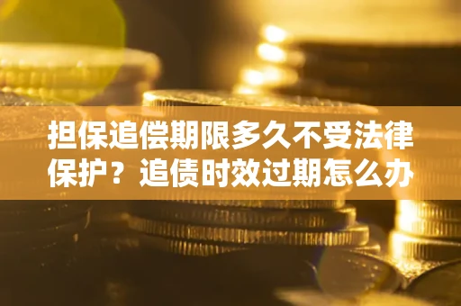 武汉担保追偿期限多久不受法律保护？追债时效过期怎么办？