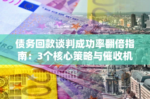 武汉债务回款谈判成功率翻倍指南：3个核心策略与催收机构避坑法则