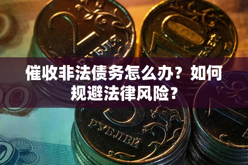 武汉催收非法债务怎么办？如何规避法律风险？
