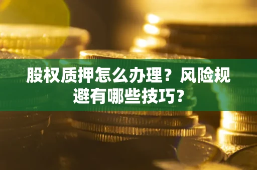 武汉股权质押怎么办理？风险规避有哪些技巧？