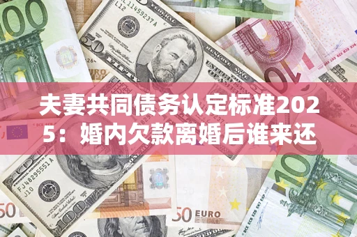 武汉夫妻共同债务认定标准2025:婚内欠款离婚后谁来还? 武汉夫妻共同债务认定标准2025:婚内欠款离婚后谁来还?
