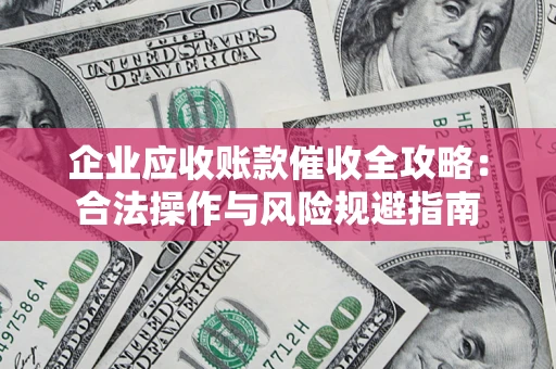 武汉企业应收账款催收全攻略：合法操作与风险规避指南