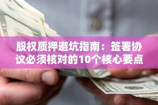武汉股权质押避坑指南:签署协议必须核对的10个核心要点 武汉股权质押避坑指南:签署协议必须核对的10个核心要点