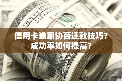 武汉信用卡逾期协商还款技巧？成功率如何提高？