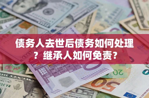 武汉债务人去世后债务如何处理？继承人如何免责？