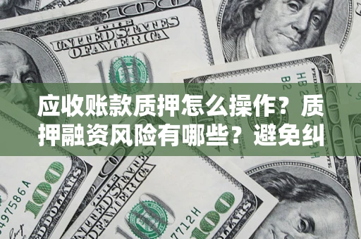 武汉应收账款质押怎么操作？质押融资风险有哪些？避免纠纷高效融资技巧